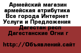 Армейский магазин ,армейская атрибутика - Все города Интернет » Услуги и Предложения   . Дагестан респ.,Дагестанские Огни г.